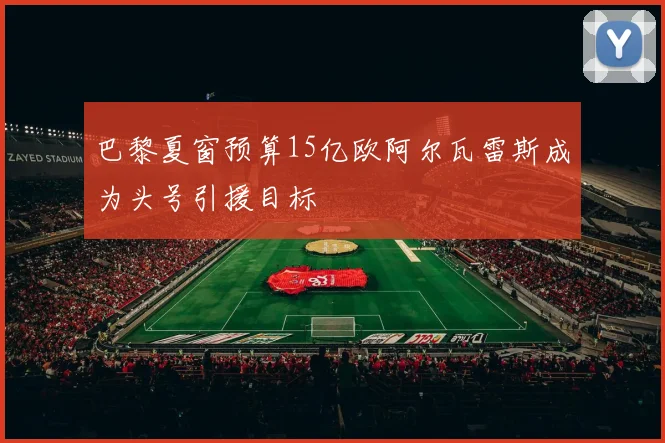 巴黎夏窗预算15亿欧阿尔瓦雷斯成为头号引援目标