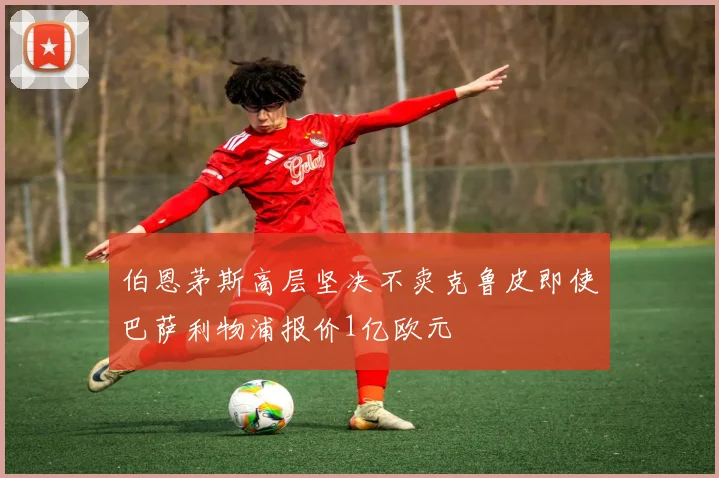 伯恩茅斯高层坚决不卖克鲁皮即使巴萨利物浦报价1亿欧元