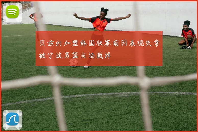 贝兹利加盟韩国联赛前因表现失常被宁波男篮当场裁掉