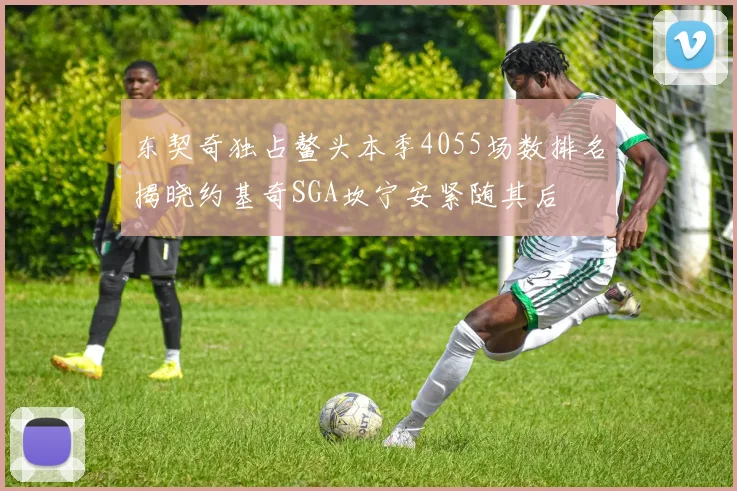 东契奇独占鳌头本季4055场数排名揭晓约基奇SGA坎宁安紧随其后