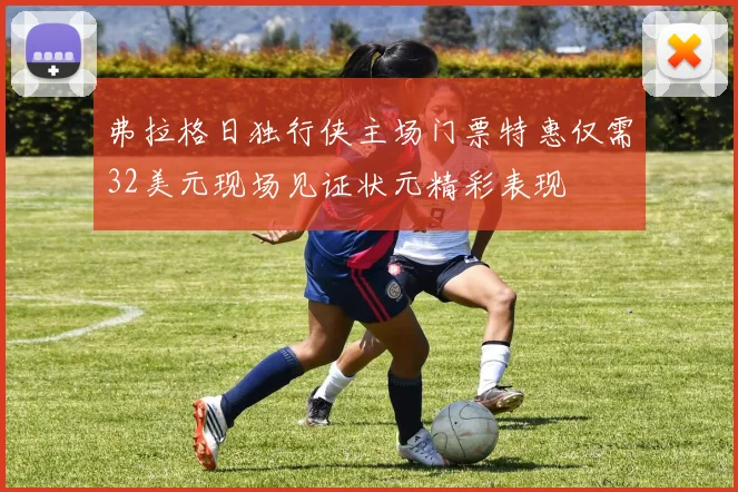 弗拉格日独行侠主场门票特惠仅需32美元现场见证状元精彩表现