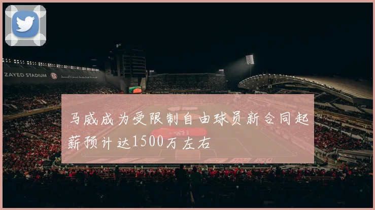 马威成为受限制自由球员新合同起薪预计达1500万左右