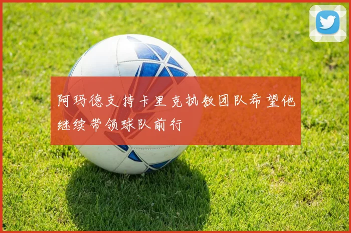 阿玛德支持卡里克执教团队希望他继续带领球队前行