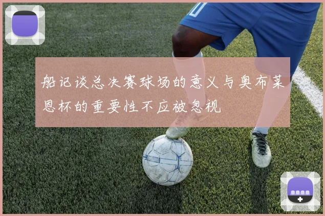 船记谈总决赛球场的意义与奥布莱恩杯的重要性不应被忽视