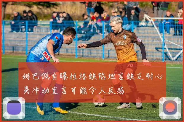 姆巴佩自曝性格缺陷坦言缺乏耐心易冲动直言可能令人反感