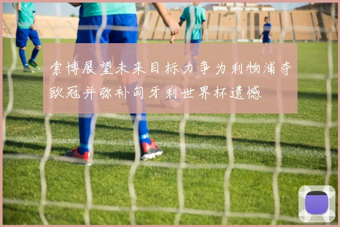 索博展望未来目标力争为利物浦夺欧冠并弥补匈牙利世界杯遗憾