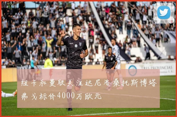 纽卡和曼联关注达尼洛桑托斯博塔弗戈标价4000万欧元