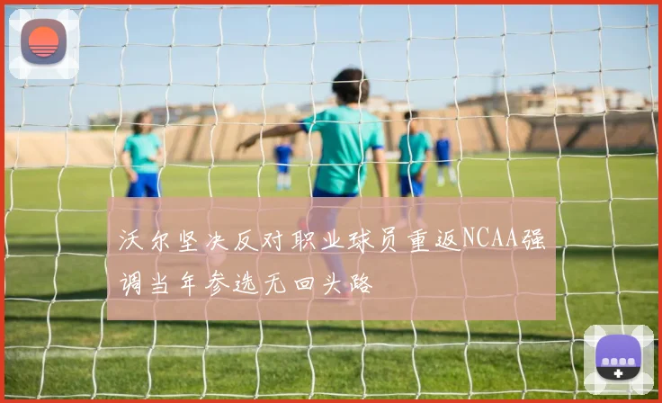 沃尔坚决反对职业球员重返NCAA强调当年参选无回头路