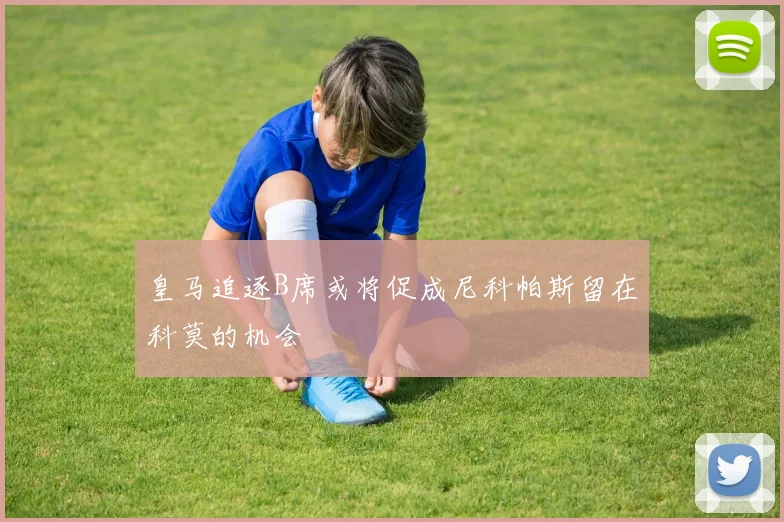 皇马追逐B席或将促成尼科帕斯留在科莫的机会