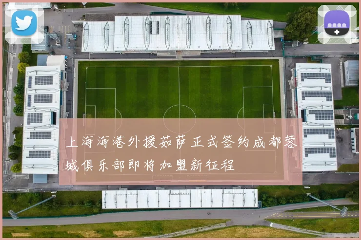 上海海港外援茹萨正式签约成都蓉城俱乐部即将加盟新征程