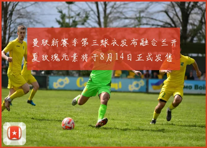 曼联新赛季第三球衣发布融合兰开夏玫瑰元素将于8月14日正式发售