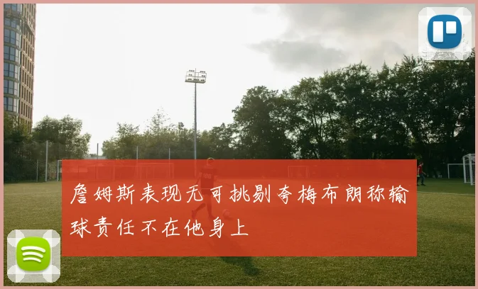 詹姆斯表现无可挑剔夸梅布朗称输球责任不在他身上