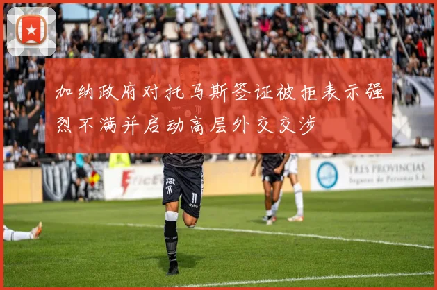 加纳政府对托马斯签证被拒表示强烈不满并启动高层外交交涉