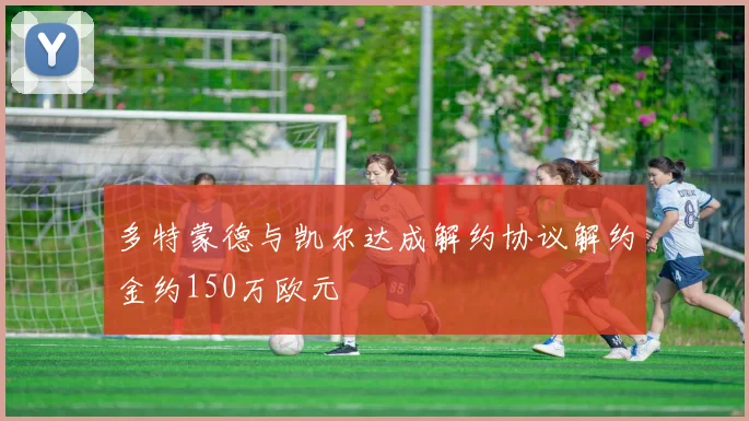 多特蒙德与凯尔达成解约协议解约金约150万欧元