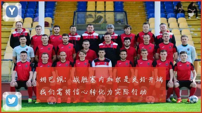 姆巴佩：战胜塞内加尔是良好开端我们需将信心转化为实际行动