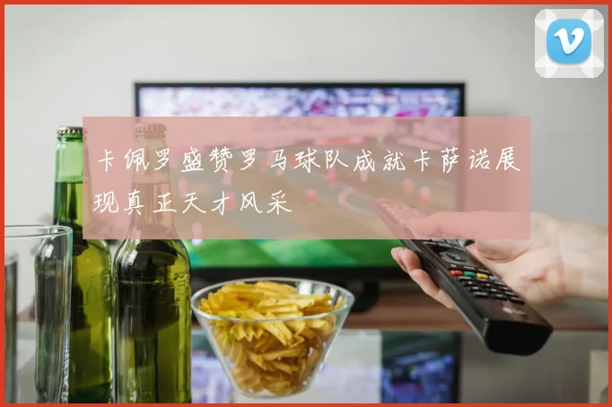 卡佩罗盛赞罗马球队成就卡萨诺展现真正天才风采
