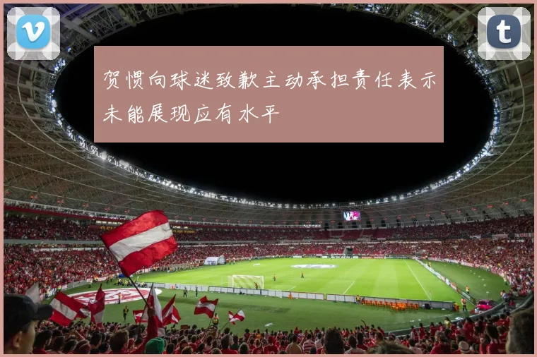 贺惯向球迷致歉主动承担责任表示未能展现应有水平