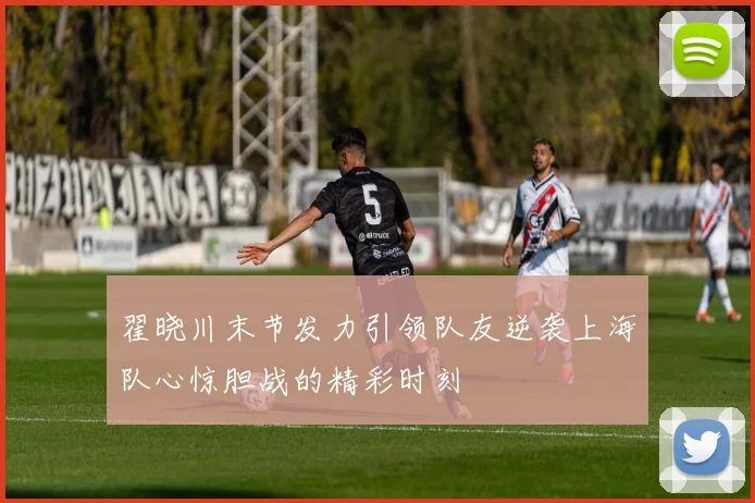 翟晓川末节发力引领队友逆袭上海队心惊胆战的精彩时刻