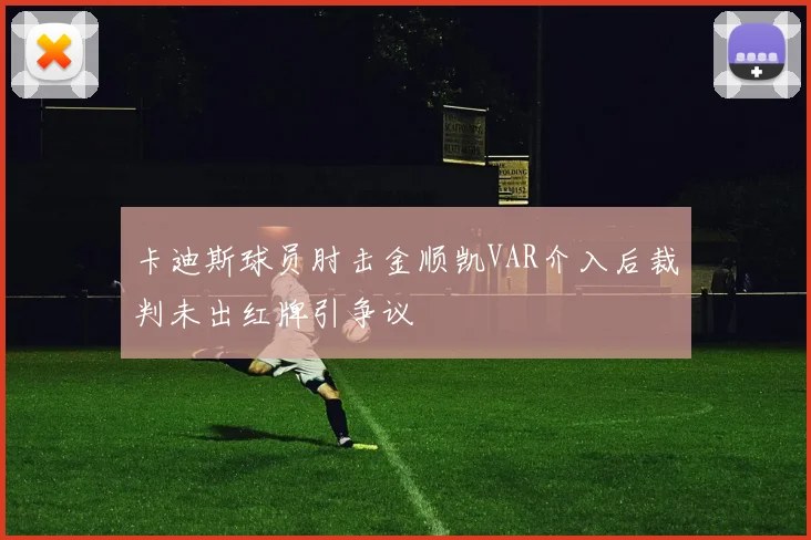 卡迪斯球员肘击金顺凯VAR介入后裁判未出红牌引争议