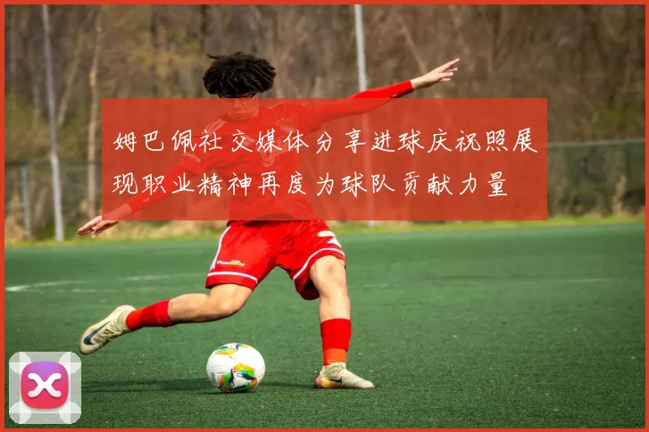 姆巴佩社交媒体分享进球庆祝照展现职业精神再度为球队贡献力量