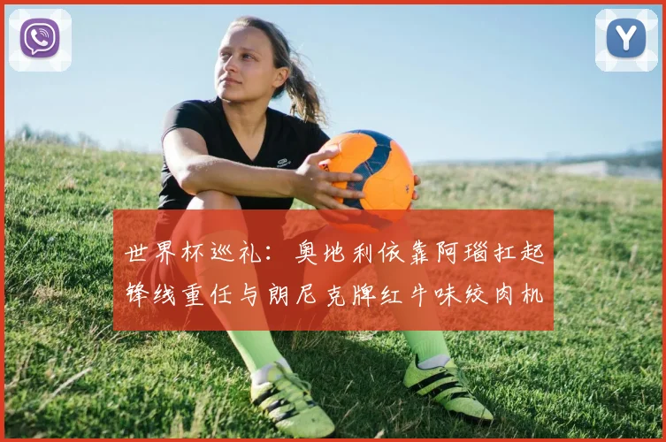 世界杯巡礼：奥地利依靠阿瑙扛起锋线重任与朗尼克牌红牛味绞肉机的故事