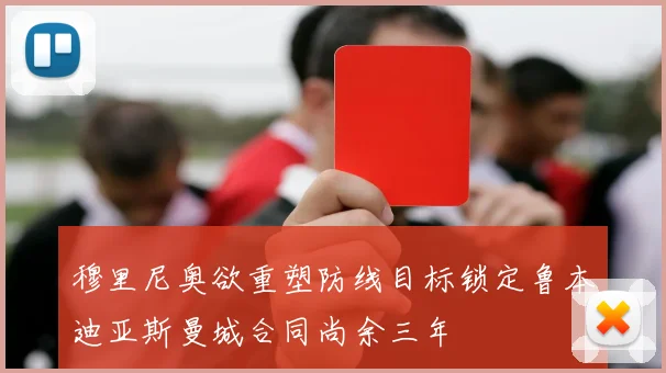 穆里尼奥欲重塑防线目标锁定鲁本迪亚斯曼城合同尚余三年
