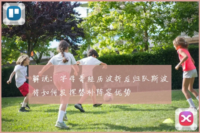 解说：字母哥经历波折后归队斯波将如何发挥替补阵容优势
