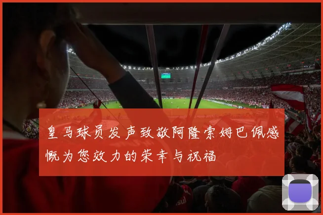 皇马球员发声致敬阿隆索姆巴佩感慨为您效力的荣幸与祝福