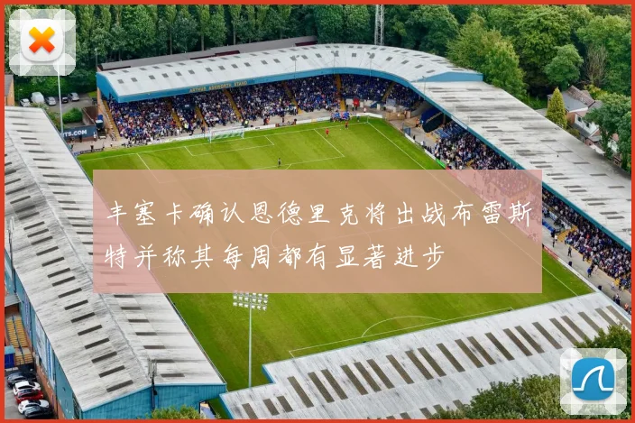 丰塞卡确认恩德里克将出战布雷斯特并称其每周都有显著进步