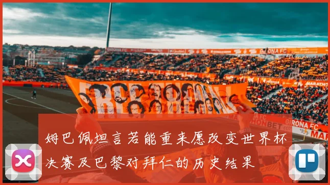 姆巴佩坦言若能重来愿改变世界杯决赛及巴黎对拜仁的历史结果