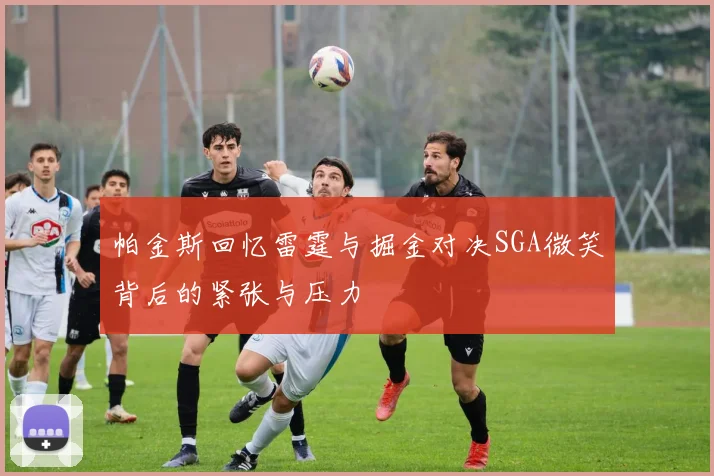 帕金斯回忆雷霆与掘金对决SGA微笑背后的紧张与压力