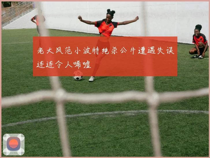 老大风范小波特绝杀公牛遭遇失误连连令人唏嘘