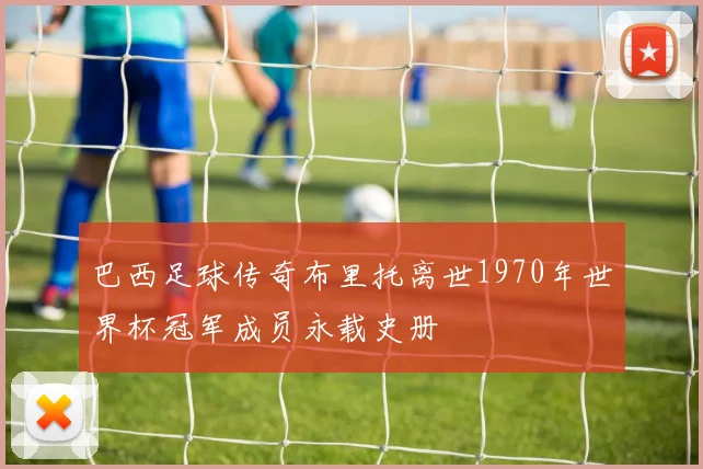 巴西足球传奇布里托离世1970年世界杯冠军成员永载史册